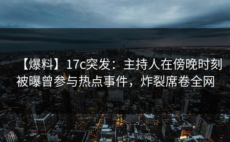 【爆料】17c突发：主持人在傍晚时刻被曝曾参与热点事件，炸裂席卷全网