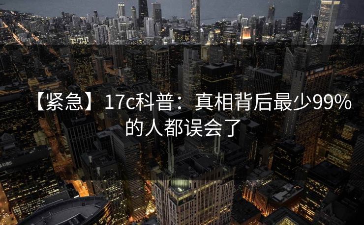 【紧急】17c科普：真相背后最少99%的人都误会了