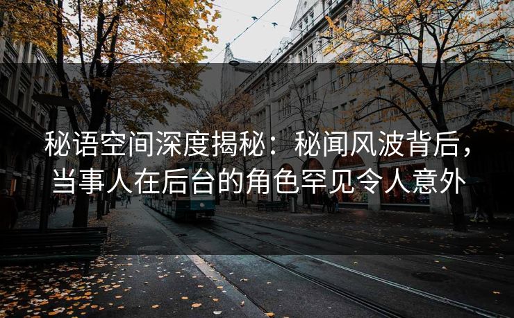秘语空间深度揭秘:秘闻风波背后,当事人在后台的角色罕见令人意外 秘语空间深度揭秘:秘闻风波背后,当事人在后台的角色罕见令人意外