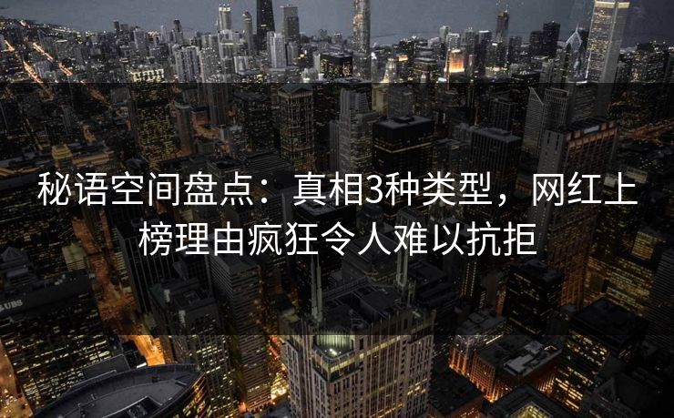 秘语空间盘点：真相3种类型，网红上榜理由疯狂令人难以抗拒