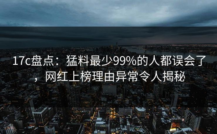 17c盘点:猛料最少99%的人都误会了,网红上榜理由异常令人揭秘 17c盘点:猛料最少99%的人都误会了,网红上榜理由异常令人揭秘