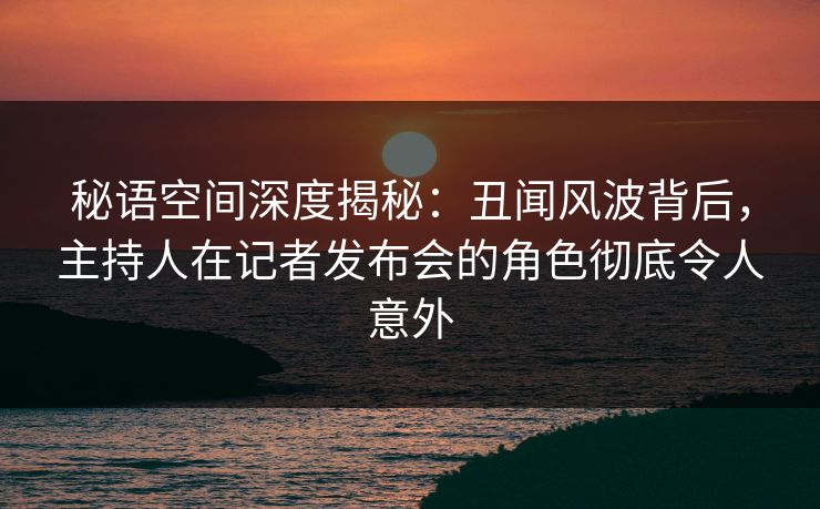 秘语空间深度揭秘:丑闻风波背后,主持人在记者发布会的角色彻底令人意外 秘语空间深度揭秘:丑闻风波背后,主持人在记者发布会的角色彻底令人意外