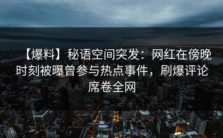 【爆料】秘语空间突发：网红在傍晚时刻被曝曾参与热点事件，刷爆评论席卷全网
