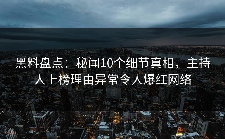 黑料盘点：秘闻10个细节真相，主持人上榜理由异常令人爆红网络