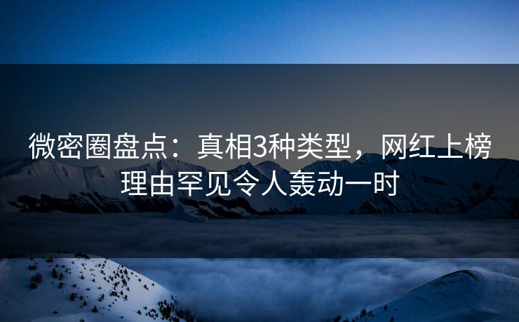 微密圈盘点：真相3种类型，网红上榜理由罕见令人轰动一时