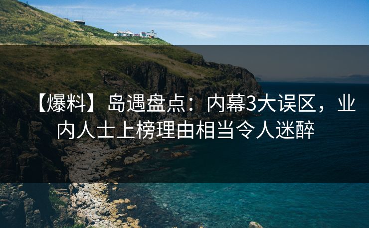 【爆料】岛遇盘点：内幕3大误区，业内人士上榜理由相当令人迷醉