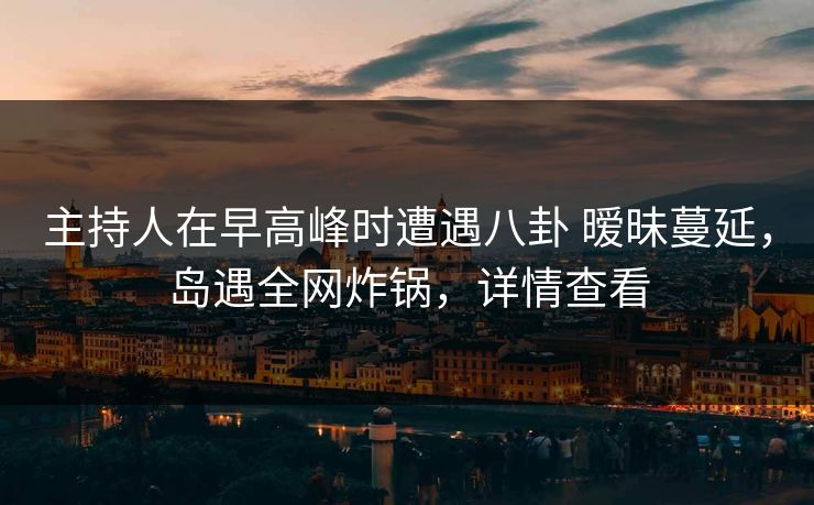 主持人在早高峰时遭遇八卦 暧昧蔓延,岛遇全网炸锅,详情查看 主持人在早高峰时遭遇八卦 暧昧蔓延,岛遇全网炸锅,详情查看