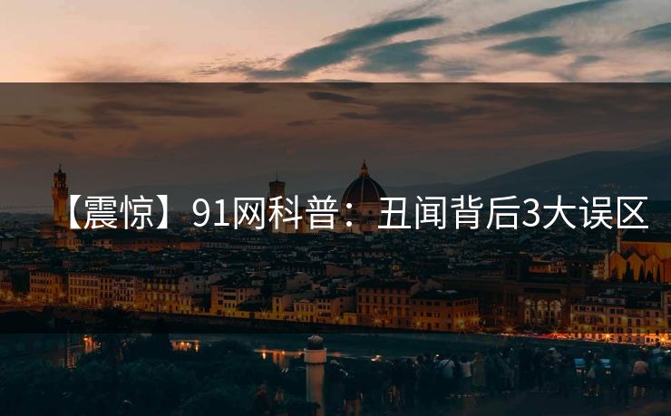 【震惊】91网科普：丑闻背后3大误区