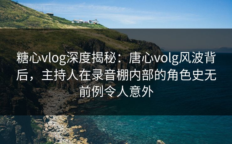 糖心vlog深度揭秘：唐心volg风波背后，主持人在录音棚内部的角色史无前例令人意外