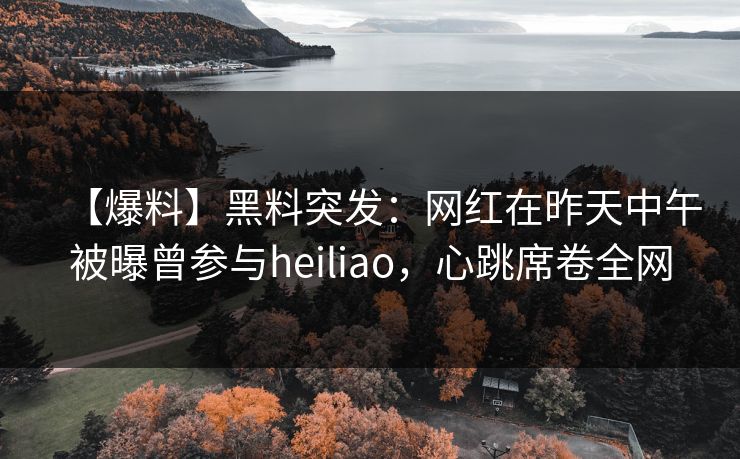 【爆料】黑料突发：网红在昨天中午被曝曾参与heiliao，心跳席卷全网