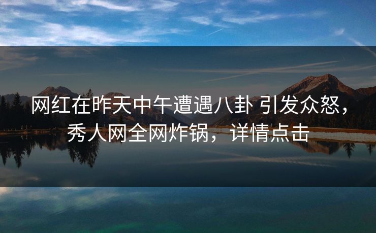 网红在昨天中午遭遇八卦 引发众怒，秀人网全网炸锅，详情点击