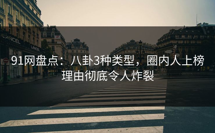 91网盘点：八卦3种类型，圈内人上榜理由彻底令人炸裂