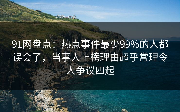 91网盘点：热点事件最少99%的人都误会了，当事人上榜理由超乎常理令人争议四起