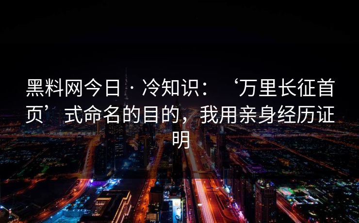 黑料网今日 · 冷知识：‘万里长征首页’式命名的目的，我用亲身经历证明