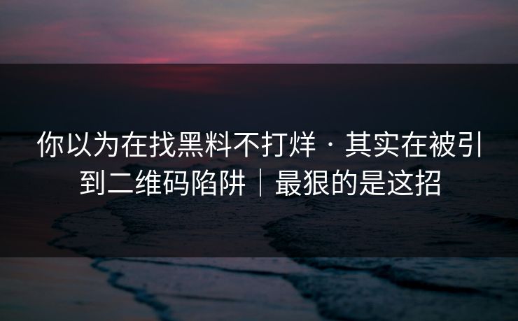 你以为在找黑料不打烊 · 其实在被引到二维码陷阱｜最狠的是这招