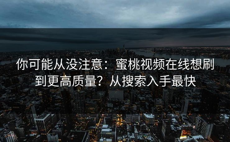 你可能从没注意：蜜桃视频在线想刷到更高质量？从搜索入手最快