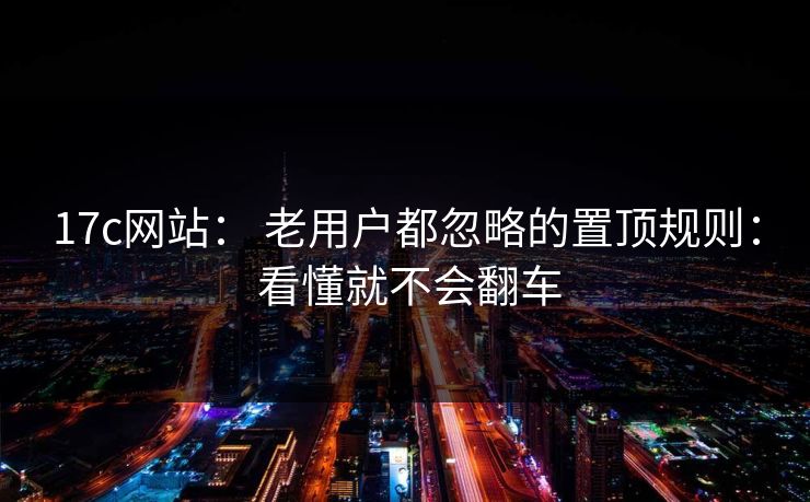 17c网站： 老用户都忽略的置顶规则： 看懂就不会翻车