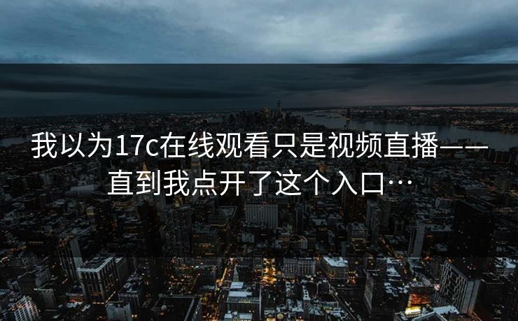我以为17c在线观看只是视频直播——直到我点开了这个入口…