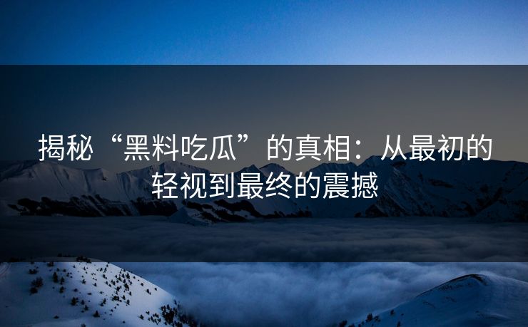 揭秘“黑料吃瓜”的真相：从最初的轻视到最终的震撼