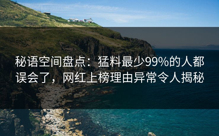 秘语空间盘点：猛料最少99%的人都误会了，网红上榜理由异常令人揭秘