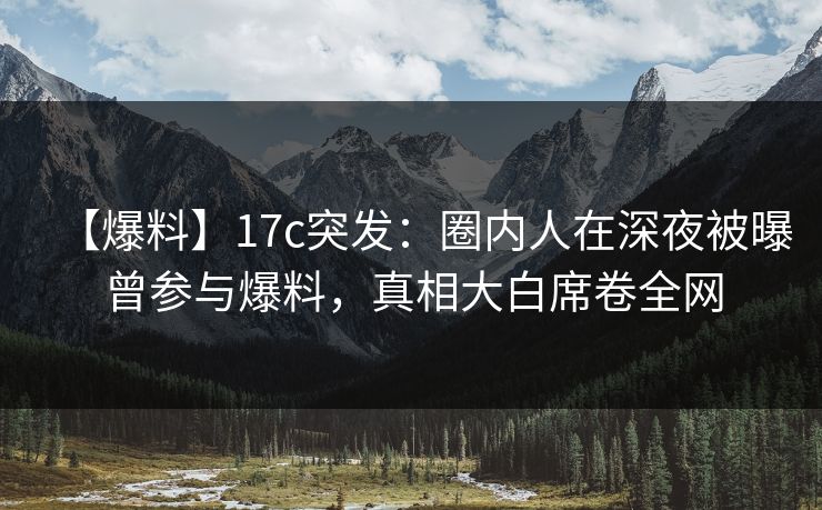 【爆料】17c突发:圈内人在深夜被曝曾参与爆料,真相大白席卷全网 【爆料】17c突发:圈内人在深夜被曝曾参与爆料,真相大白席卷全网