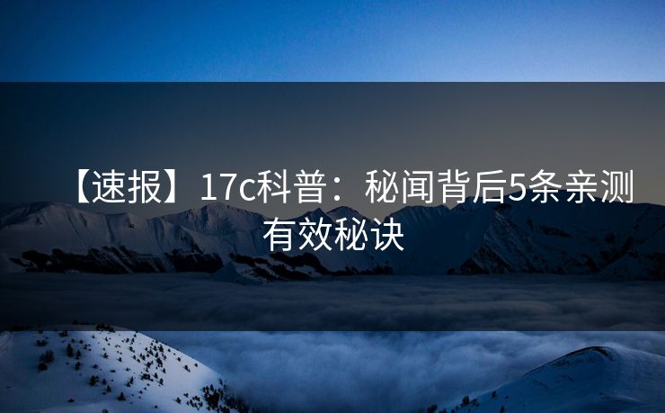 【速报】17c科普：秘闻背后5条亲测有效秘诀