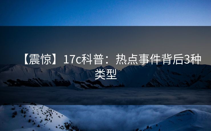 【震惊】17c科普：热点事件背后3种类型