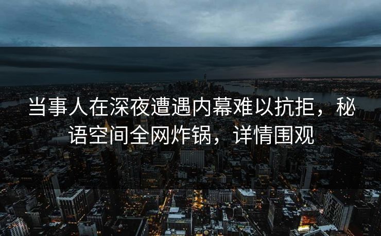 当事人在深夜遭遇内幕难以抗拒，秘语空间全网炸锅，详情围观