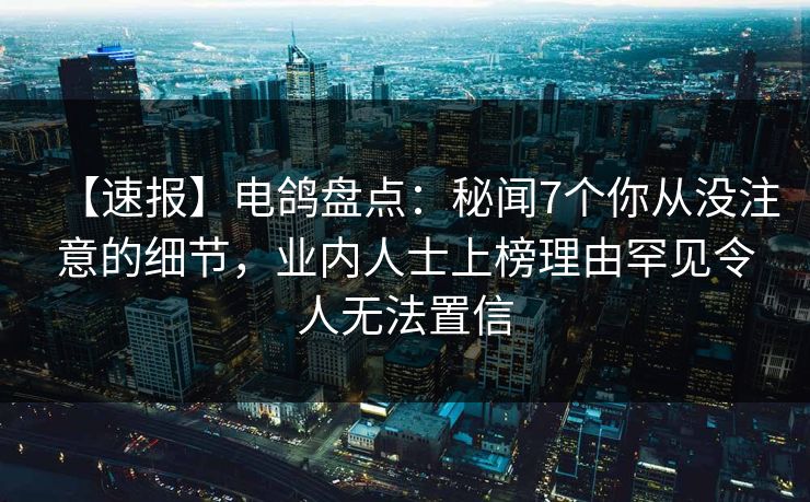 【速报】电鸽盘点：秘闻7个你从没注意的细节，业内人士上榜理由罕见令人无法置信