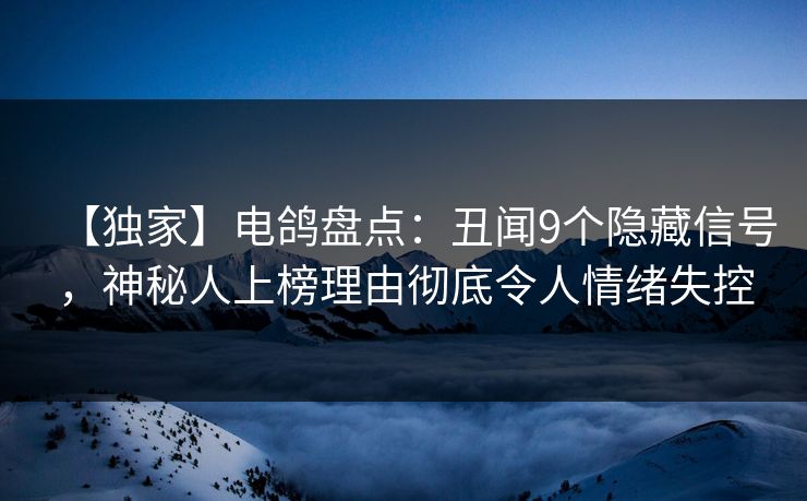 【独家】电鸽盘点：丑闻9个隐藏信号，神秘人上榜理由彻底令人情绪失控