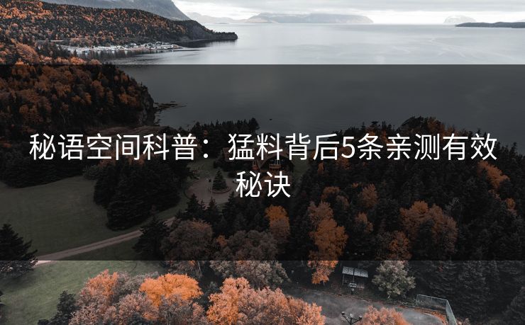 秘语空间科普:猛料背后5条亲测有效秘诀 秘语空间科普:猛料背后5条亲测有效秘诀