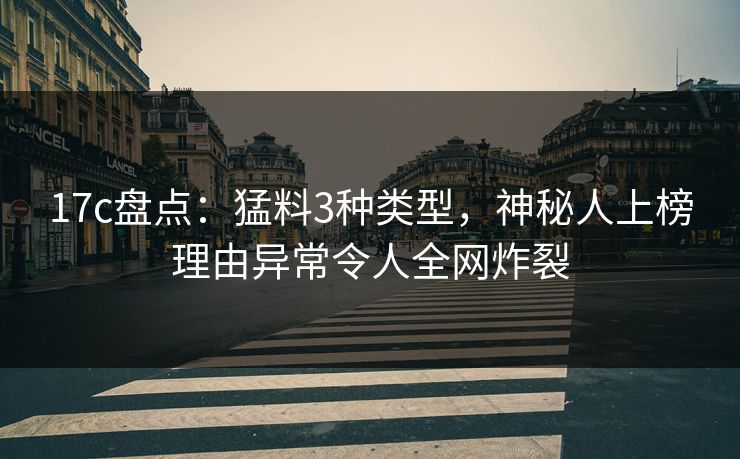 17c盘点：猛料3种类型，神秘人上榜理由异常令人全网炸裂