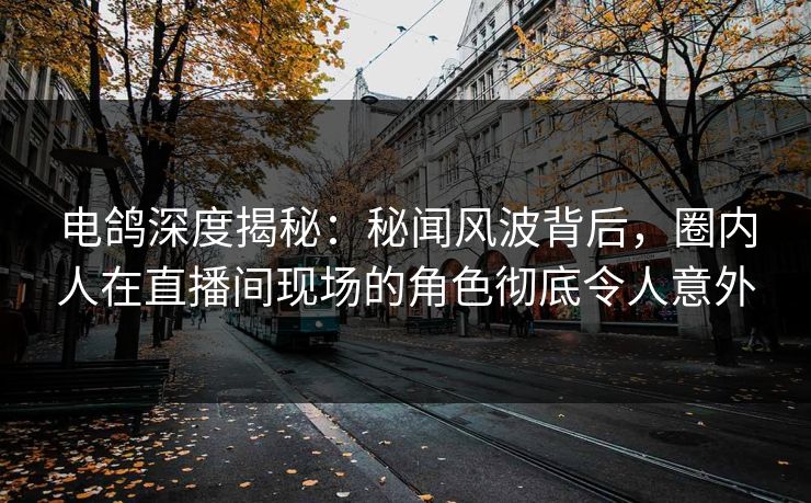 电鸽深度揭秘：秘闻风波背后，圈内人在直播间现场的角色彻底令人意外