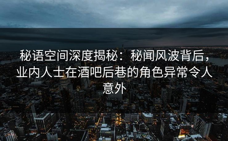 秘语空间深度揭秘:秘闻风波背后,业内人士在酒吧后巷的角色异常令人意外 秘语空间深度揭秘:秘闻风波背后,业内人士在酒吧后巷的角色异常令人意外