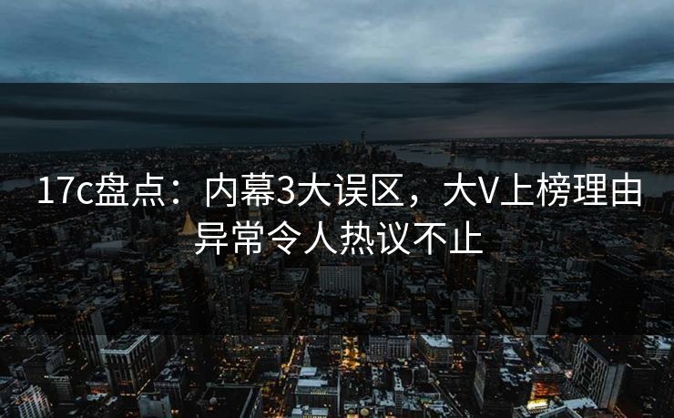 17c盘点：内幕3大误区，大V上榜理由异常令人热议不止