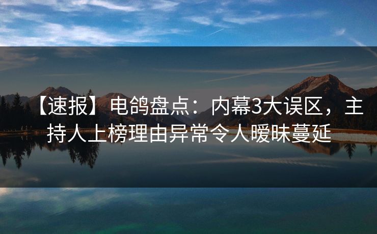 【速报】电鸽盘点：内幕3大误区，主持人上榜理由异常令人暧昧蔓延
