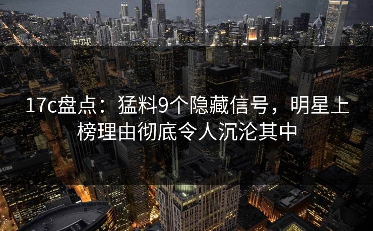 17c盘点:猛料9个隐藏信号,明星上榜理由彻底令人沉沦其中 17c盘点:猛料9个隐藏信号,明星上榜理由彻底令人沉沦其中