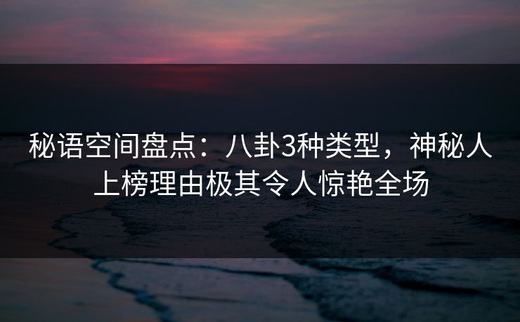 秘语空间盘点:八卦3种类型,神秘人上榜理由极其令人惊艳全场 秘语空间盘点:八卦3种类型,神秘人上榜理由极其令人惊艳全场
