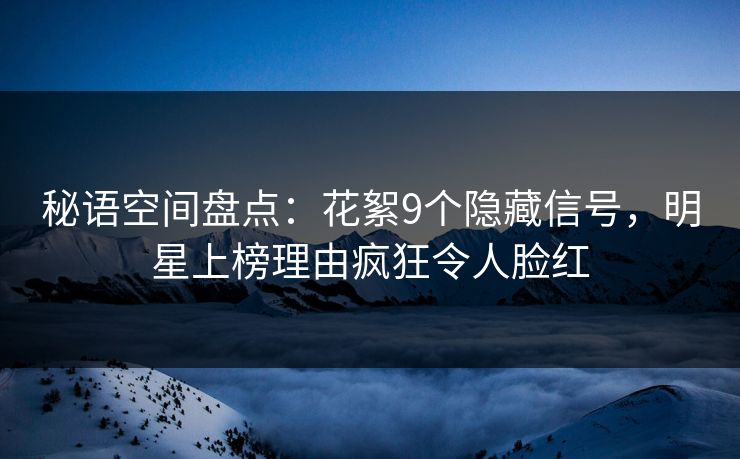 秘语空间盘点:花絮9个隐藏信号,明星上榜理由疯狂令人脸红 秘语空间盘点:花絮9个隐藏信号,明星上榜理由疯狂令人脸红