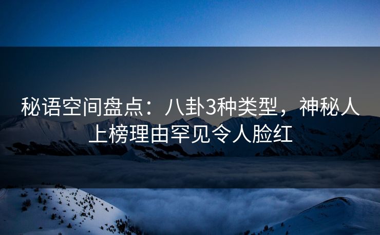 秘语空间盘点:八卦3种类型,神秘人上榜理由罕见令人脸红 秘语空间盘点:八卦3种类型,神秘人上榜理由罕见令人脸红