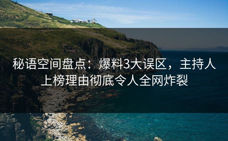 秘语空间盘点:爆料3大误区,主持人上榜理由彻底令人全网炸裂 秘语空间盘点:爆料3大误区,主持人上榜理由彻底令人全网炸裂