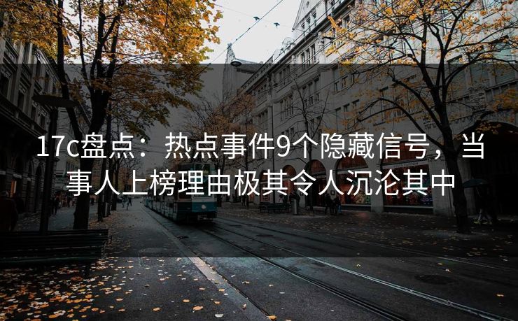 17c盘点：热点事件9个隐藏信号，当事人上榜理由极其令人沉沦其中