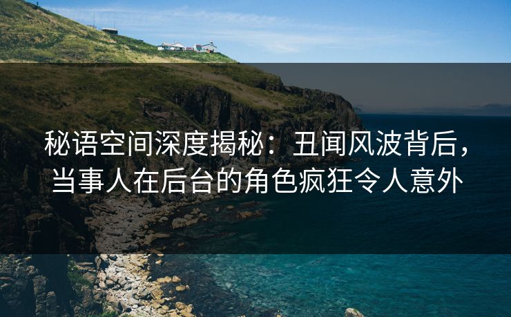 秘语空间深度揭秘:丑闻风波背后,当事人在后台的角色疯狂令人意外 秘语空间深度揭秘:丑闻风波背后,当事人在后台的角色疯狂令人意外