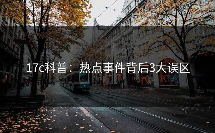 17c科普：热点事件背后3大误区