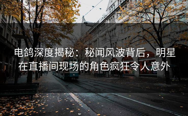 电鸽深度揭秘：秘闻风波背后，明星在直播间现场的角色疯狂令人意外