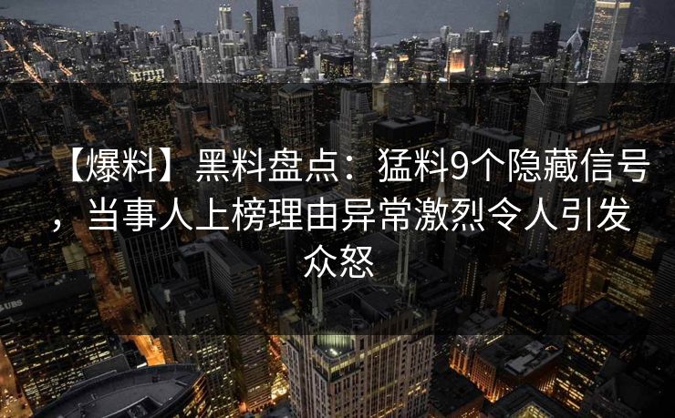 【爆料】黑料盘点：猛料9个隐藏信号，当事人上榜理由异常激烈令人引发众怒
