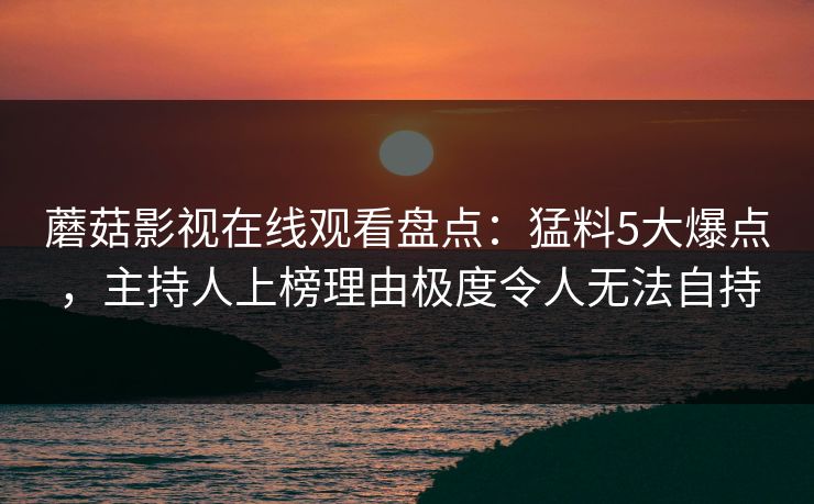 蘑菇影视在线观看盘点:猛料5大爆点,主持人上榜理由极度令人无法自持 蘑菇影视在线观看盘点:猛料5大爆点,主持人上榜理由极度令人无法自持