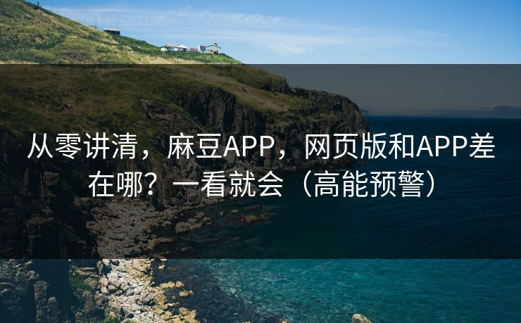 从零讲清，麻豆APP，网页版和APP差在哪？一看就会（高能预警）