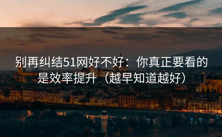 别再纠结51网好不好：你真正要看的是效率提升（越早知道越好）