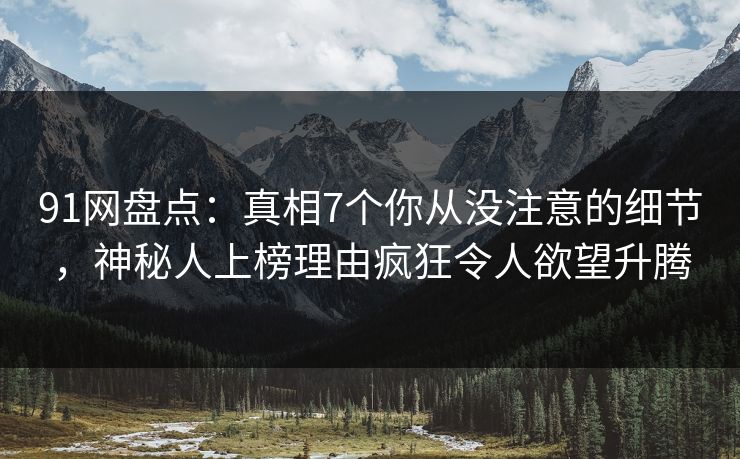 91网盘点：真相7个你从没注意的细节，神秘人上榜理由疯狂令人欲望升腾